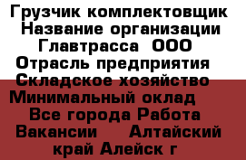 Грузчик-комплектовщик › Название организации ­ Главтрасса, ООО › Отрасль предприятия ­ Складское хозяйство › Минимальный оклад ­ 1 - Все города Работа » Вакансии   . Алтайский край,Алейск г.